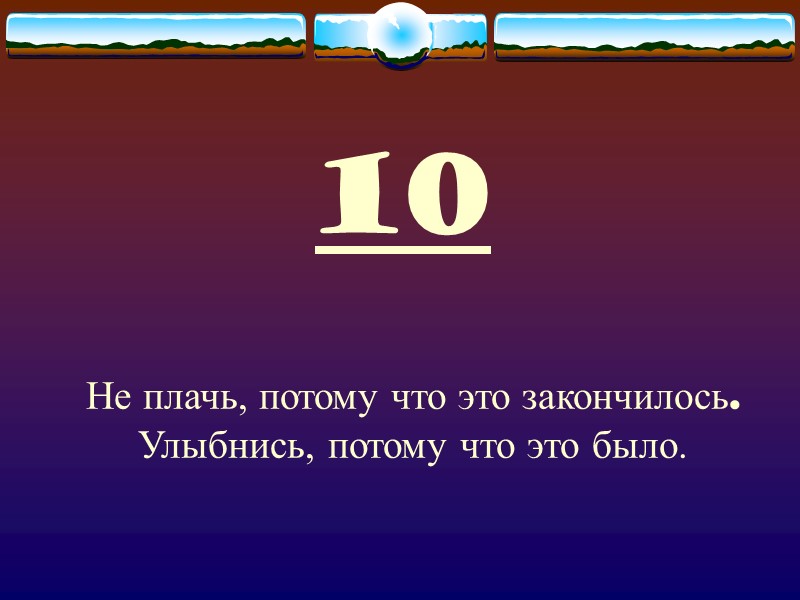 10 Не плачь, потому что это закончилось. Улыбнись, потому что это было.